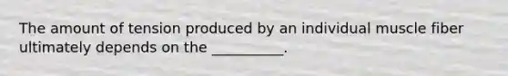 The amount of tension produced by an individual muscle fiber ultimately depends on the __________.