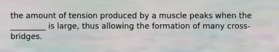 the amount of tension produced by a muscle peaks when the _________ is large, thus allowing the formation of many cross-bridges.