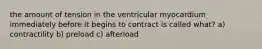 the amount of tension in the ventricular myocardium immediately before it begins to contract is called what? a) contractility b) preload c) afterload