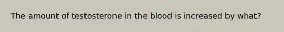 The amount of testosterone in the blood is increased by what?