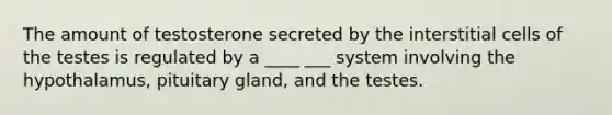 The amount of testosterone secreted by the interstitial cells of the testes is regulated by a ____ ___ system involving the hypothalamus, pituitary gland, and the testes.