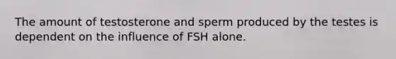 The amount of testosterone and sperm produced by the testes is dependent on the influence of FSH alone.