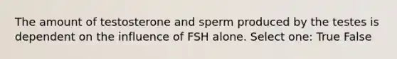 The amount of testosterone and sperm produced by the testes is dependent on the influence of FSH alone. Select one: True False