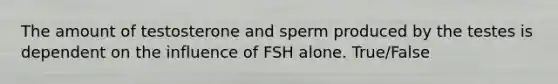 The amount of testosterone and sperm produced by the testes is dependent on the influence of FSH alone. True/False