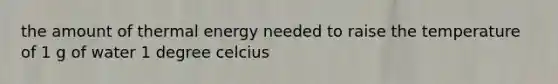 the amount of thermal energy needed to raise the temperature of 1 g of water 1 degree celcius