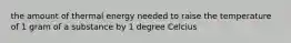 the amount of thermal energy needed to raise the temperature of 1 gram of a substance by 1 degree Celcius