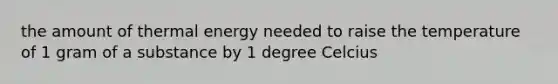 the amount of thermal energy needed to raise the temperature of 1 gram of a substance by 1 degree Celcius