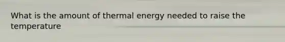 What is the amount of thermal energy needed to raise the temperature