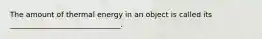 The amount of thermal energy in an object is called its ______________________________.