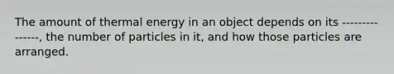 The amount of thermal energy in an object depends on its ---------------, the number of particles in it, and how those particles are arranged.