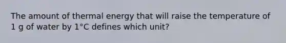 The amount of thermal energy that will raise the temperature of 1 g of water by 1°C defines which unit?