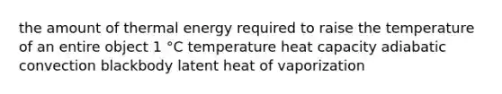 the amount of thermal energy required to raise the temperature of an entire object 1 °C temperature heat capacity adiabatic convection blackbody latent heat of vaporization