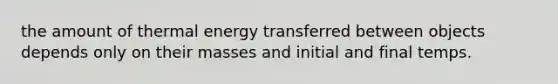 the amount of thermal energy transferred between objects depends only on their masses and initial and final temps.