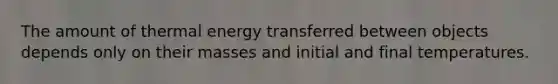 The amount of thermal energy transferred between objects depends only on their masses and initial and final temperatures.