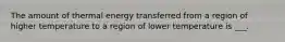 The amount of thermal energy transferred from a region of higher temperature to a region of lower temperature is ___.