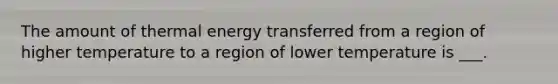 The amount of thermal energy transferred from a region of higher temperature to a region of lower temperature is ___.