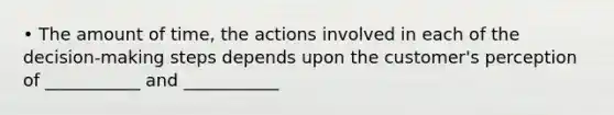 • The amount of time, the actions involved in each of the decision-making steps depends upon the customer's perception of ___________ and ___________