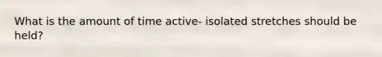 What is the amount of time active- isolated stretches should be held?