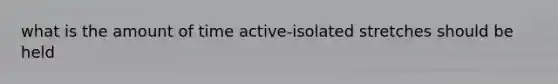 what is the amount of time active-isolated stretches should be held