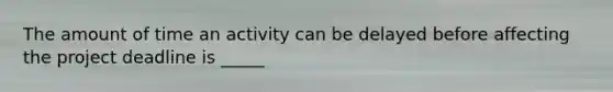 The amount of time an activity can be delayed before affecting the project deadline is _____