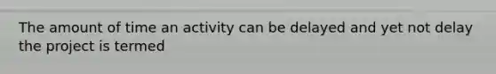 The amount of time an activity can be delayed and yet not delay the project is termed