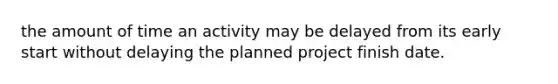 the amount of time an activity may be delayed from its early start without delaying the planned project finish date.