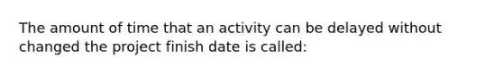 The amount of time that an activity can be delayed without changed the project finish date is called: