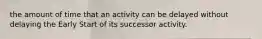 the amount of time that an activity can be delayed without delaying the Early Start of its successor activity.