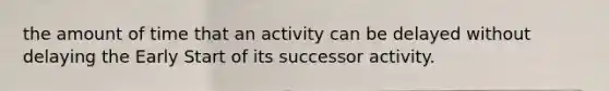 the amount of time that an activity can be delayed without delaying the Early Start of its successor activity.