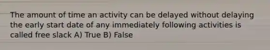 The amount of time an activity can be delayed without delaying the early start date of any immediately following activities is called free slack A) True B) False