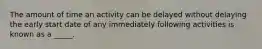 The amount of time an activity can be delayed without delaying the early start date of any immediately following activities is known as a _____.