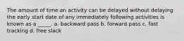 The amount of time an activity can be delayed without delaying the early start date of any immediately following activities is known as a _____. a. backward pass b. forward pass c. fast tracking d. free slack