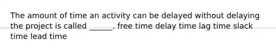 The amount of time an activity can be delayed without delaying the project is called ______. free time delay time lag time slack time lead time