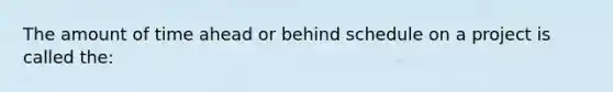 The amount of time ahead or behind schedule on a project is called the: