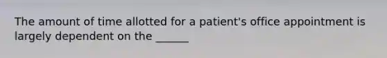 The amount of time allotted for a patient's office appointment is largely dependent on the ______