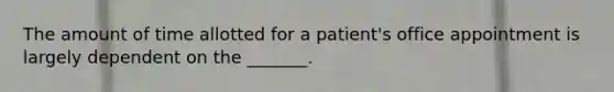 The amount of time allotted for a patient's office appointment is largely dependent on the _______.