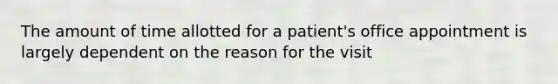 The amount of time allotted for a patient's office appointment is largely dependent on the reason for the visit