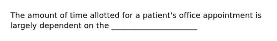 The amount of time allotted for a patient's office appointment is largely dependent on the ______________________