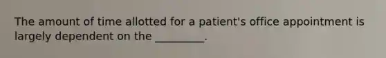 The amount of time allotted for a patient's office appointment is largely dependent on the _________.