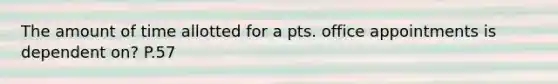 The amount of time allotted for a pts. office appointments is dependent on? P.57