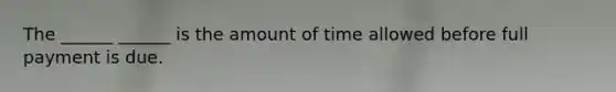 The ______ ______ is the amount of time allowed before full payment is due.