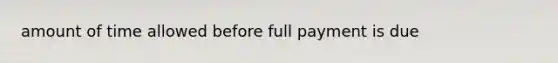 amount of time allowed before full payment is due