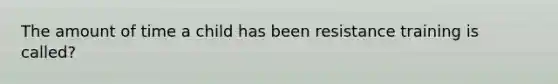 The amount of time a child has been resistance training is called?