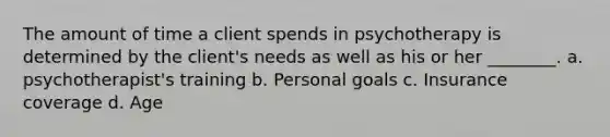 The amount of time a client spends in psychotherapy is determined by the client's needs as well as his or her ________. a. psychotherapist's training b. Personal goals c. Insurance coverage d. Age