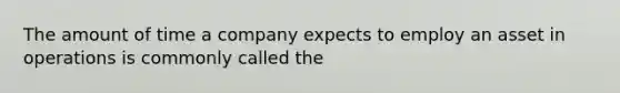 The amount of time a company expects to employ an asset in operations is commonly called the