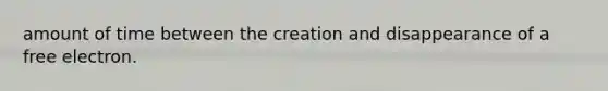 amount of time between the creation and disappearance of a free electron.