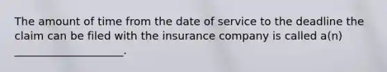 The amount of time from the date of service to the deadline the claim can be filed with the insurance company is called a(n) ____________________.