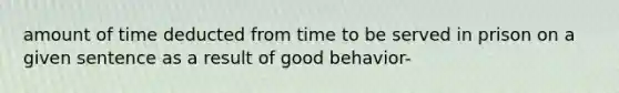 amount of time deducted from time to be served in prison on a given sentence as a result of good behavior-