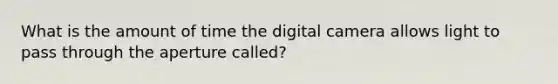 What is the amount of time the digital camera allows light to pass through the aperture called?