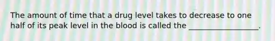 The amount of time that a drug level takes to decrease to one half of its peak level in the blood is called the __________________.